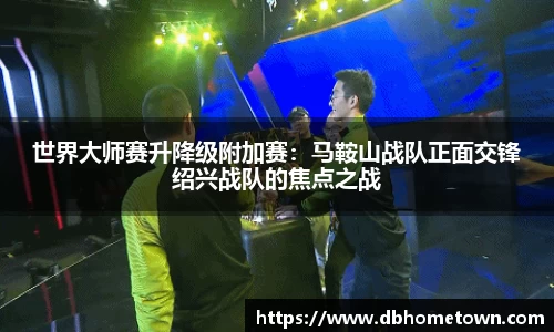 世界大师赛升降级附加赛：马鞍山战队正面交锋绍兴战队的焦点之战