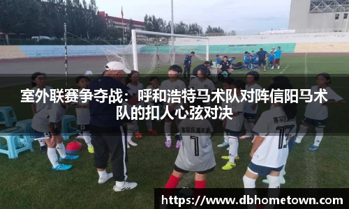 室外联赛争夺战：呼和浩特马术队对阵信阳马术队的扣人心弦对决